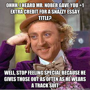 Ohhh, I heard Mr. Nober gave you +1 extra credit for a snazzy essay title? Well, stop feeling special because He gives those out as often as he wears a track suit  Condescending Wonka