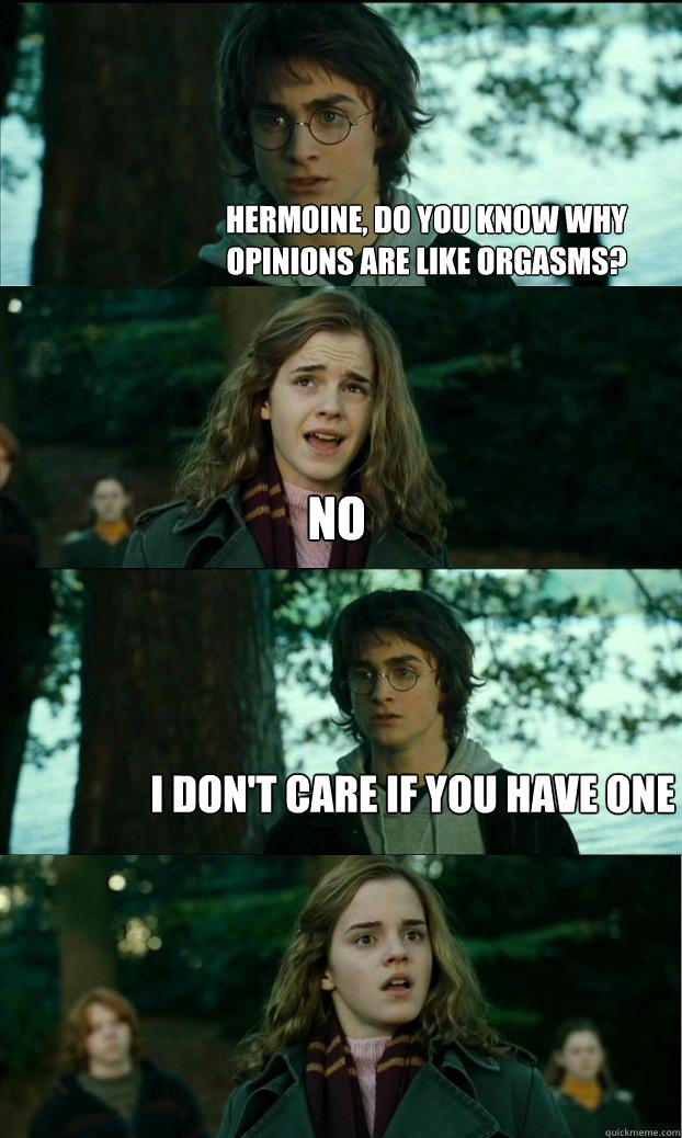 hermoine, do you know why opinions are like orgasms? no i don't care if you have one  