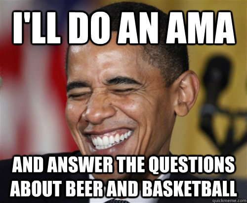 I'll do an AMA And answer the questions about beer and basketball  Scumbag Obama