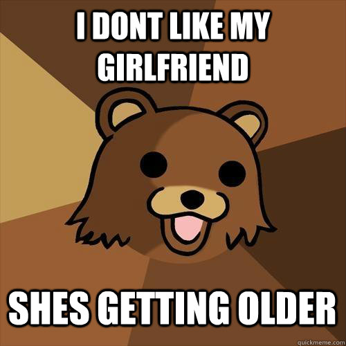 I dont like my girlfriend shes getting older - I dont like my girlfriend shes getting older  Pedobear