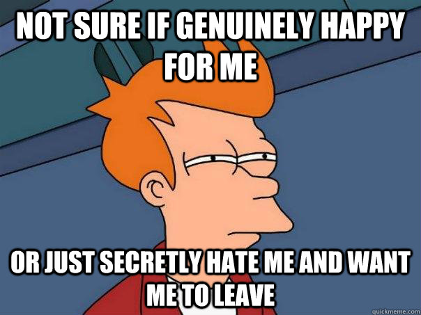 Not sure if genuinely happy for me Or just secretly hate me and want me to leave  Futurama Fry