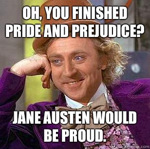 Oh, you finished pride and prejudice? Jane Austen would be proud.  Condescending Wonka