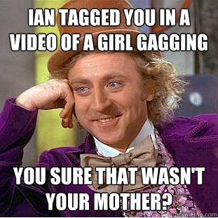 Ian tagged you in a video of a girl gagging You sure that wasn't your mother?  Condescending Wonka