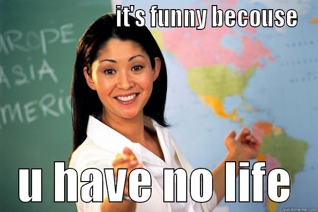 it is fonny -                         IT'S FUNNY BECOUSE U HAVE NO LIFE Unhelpful High School Teacher