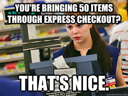 you're bringing 50 items through express checkout? that's nice.  Condescending Cashier