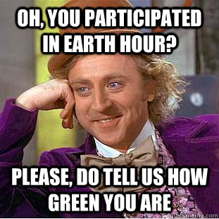 Oh, you participated in earth hour? please, do tell us how green you are  Condescending Wonka