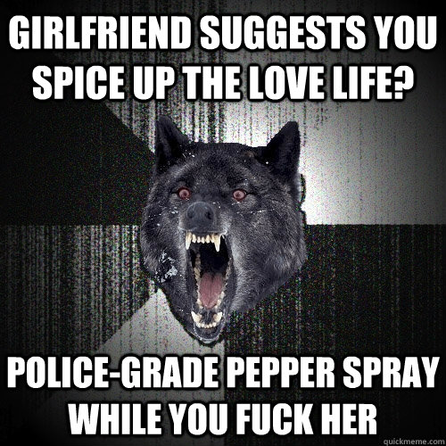 Girlfriend suggests you spice up the love life? POLICE-GRADE PEPPER SPRAY WHILE YOU FUCK HER  Insanity Wolf