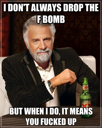 I don't always drop the F bomb But when I do, it means YOU FUCKED UP  The Most Interesting Man In The World