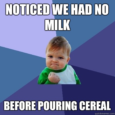 Noticed we had no milk Before pouring cereal - Noticed we had no milk Before pouring cereal  Success Kid