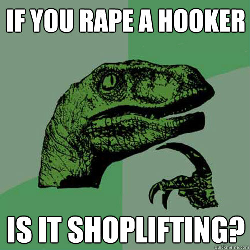 If you rape a hooker is it shoplifting?  Philosoraptor
