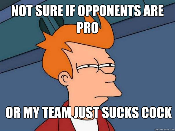 Not sure if opponents are pro or my team just sucks cock - Not sure if opponents are pro or my team just sucks cock  Futurama Fry