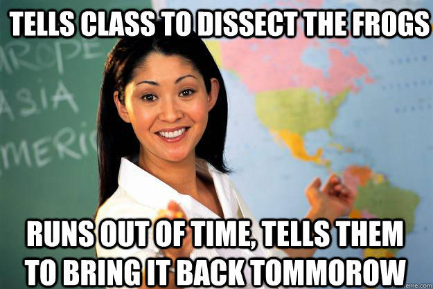 Tells Class to Dissect The Frogs Runs out of time, Tells them to bring it back tommorow - Tells Class to Dissect The Frogs Runs out of time, Tells them to bring it back tommorow  Unhelpful High School Teacher