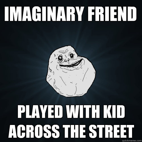 imaginary friend played with kid across the street  Forever Alone