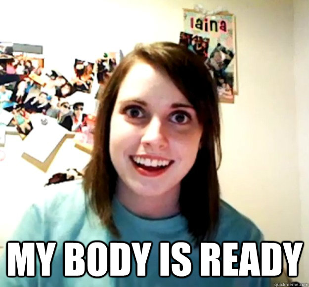  my body is ready  Overly Attached Girlfriend