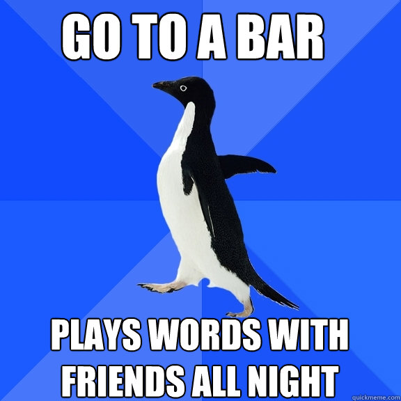 Go to a bar plays words with friends all night  Socially Awkward Penguin