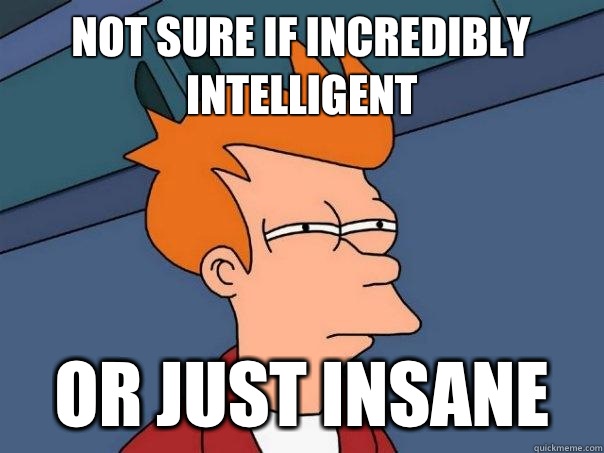 Not sure if incredibly intelligent  Or just insane  Futurama Fry