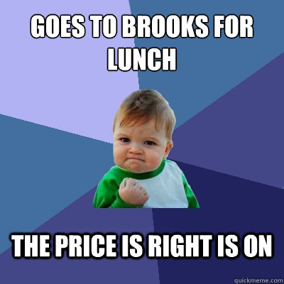 Goes to brooks for lunch The price is right is on  Success Kid