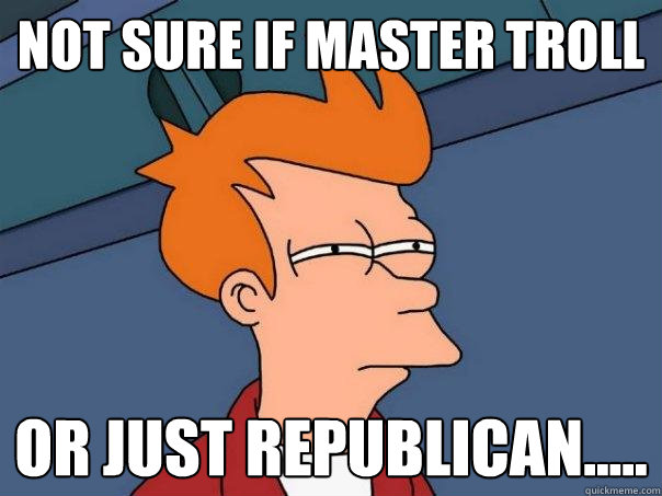 Not sure if master troll or just republican..... - Not sure if master troll or just republican.....  Futurama Fry