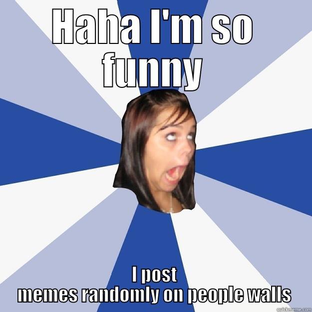 blah blah bla - HAHA I'M SO FUNNY I POST MEMES RANDOMLY ON PEOPLE WALLS Annoying Facebook Girl