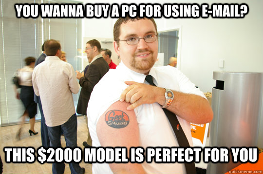 You wanna buy a pc for using e-mail? this $2000 model is perfect for you  GeekSquad Gus