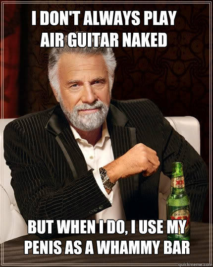 I don't always play air guitar naked but when I do, I use my penis as a whammy bar - I don't always play air guitar naked but when I do, I use my penis as a whammy bar  The Most Interesting Man In The World