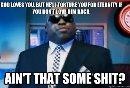 God loves you, but he'll torture you for eternity if you don't love him back. Ain't that some shit?  