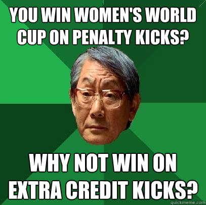 You win Women's World Cup on penalty kicks? Why not win on extra credit kicks?  High Expectations Asian Father