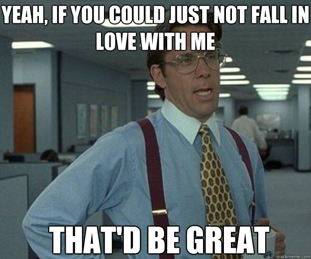 Yeah, if you could just not fall in love with me That'd BE GREAT  that would be great