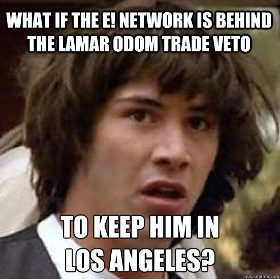 What if the e! network is behind the lamar odom trade veto to keep him in 
los angeles?  conspiracy keanu