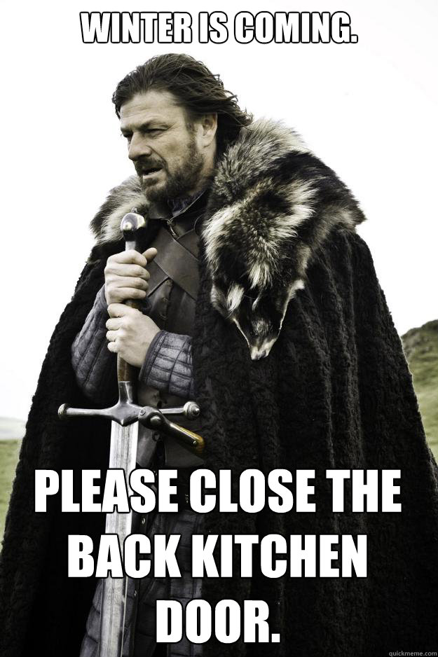 Winter is coming. Please close the back kitchen door. - Winter is coming. Please close the back kitchen door.  Winter is coming