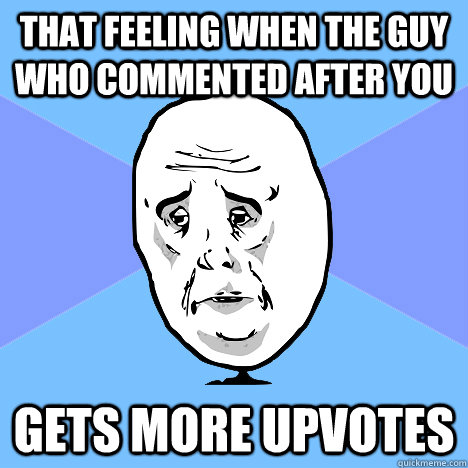 That feeling when the guy who commented after you Gets more upvotes  Okay Guy