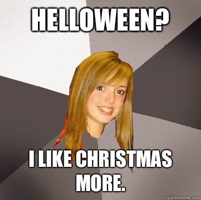 Helloween? I like Christmas more.   Musically Oblivious 8th Grader