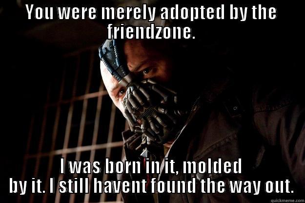 YOU WERE MERELY ADOPTED BY THE FRIENDZONE. I WAS BORN IN IT, MOLDED BY IT. I STILL HAVENT FOUND THE WAY OUT. Angry Bane