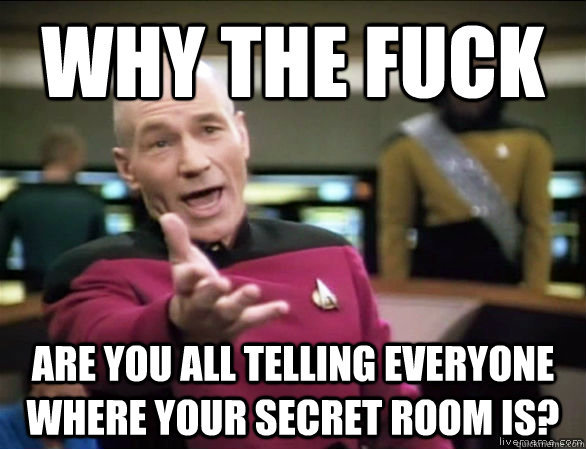 why the fuck Are you all telling everyone where your secret room is?  Annoyed Picard HD