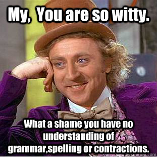 My,  You are so witty. What a shame you have no understanding of grammar,spelling or contractions. - My,  You are so witty. What a shame you have no understanding of grammar,spelling or contractions.  Condescending Wonka