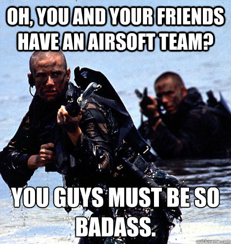 Oh, you and your friends have an airsoft team? you guys must be so badass.
  