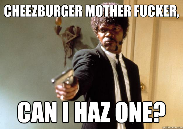 cheezburger mother fucker, can i haz one?  Samuel L Jackson