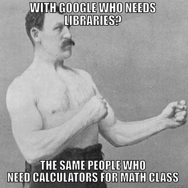 WITH GOOGLE WHO NEEDS LIBRARIES? THE SAME PEOPLE WHO NEED CALCULATORS FOR MATH CLASS overly manly man