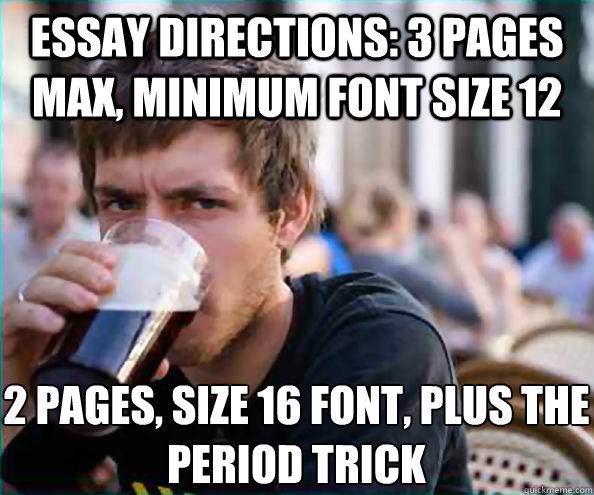 Essay directions: 3 pages max, minimum font size 12 2 pages, size 16 font, plus the period trick - Essay directions: 3 pages max, minimum font size 12 2 pages, size 16 font, plus the period trick  Lazy College Senior