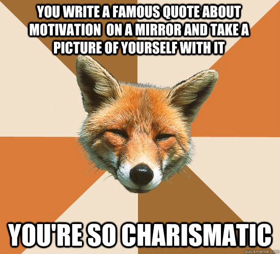 You write a famous quote about motivation  on a mirror and take a picture of yourself with it You're so charismatic   Condescending Fox