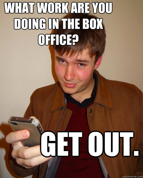 What work are you doing in the box office? Get out. - What work are you doing in the box office? Get out.  Judgy Jeff