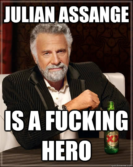 Julian Assange Is A Fucking Hero The Most Interesting Man In The