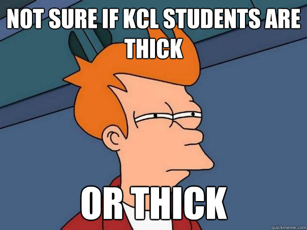 Not sure if kcl students are thick or thick  Futurama Fry