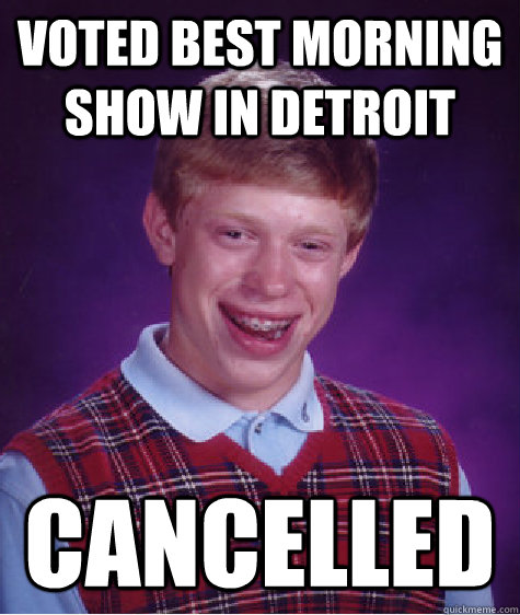 Voted best morning show in detroit cancelled  Bad Luck Brian