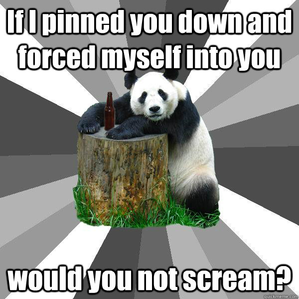 If I pinned you down and forced myself into you would you not scream?  Pickup-Line Panda