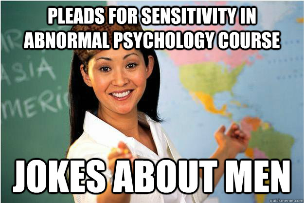 pleads for sensitivity in abnormal psychology course jokes about men - pleads for sensitivity in abnormal psychology course jokes about men  Scumbag Teacher