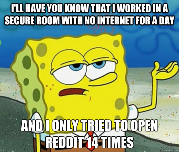 I'll have you know that I worked in a secure room with no internet for a day And I only tried to open reddit 14 times  Tough Spongebob