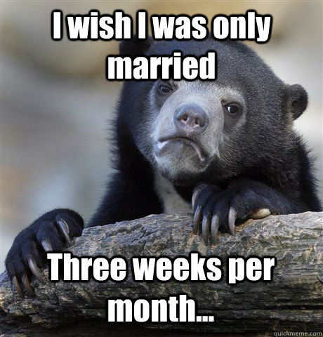 I wish I was only married Three weeks per month...  Confession Bear