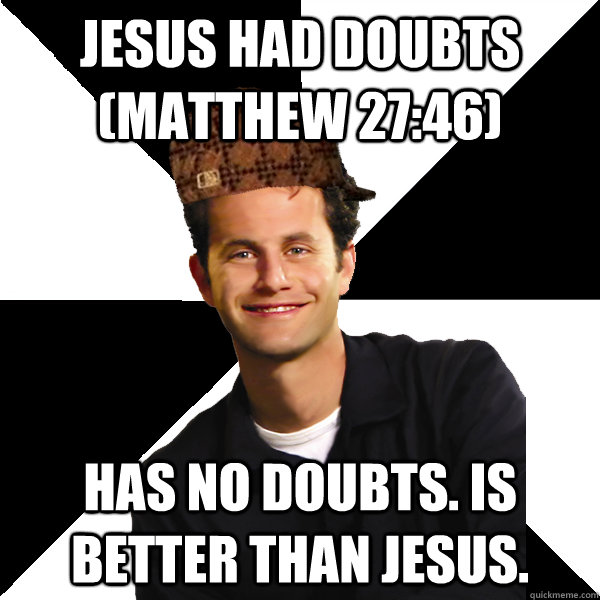 Jesus had doubts (Matthew 27:46) Has no doubts. Is better than Jesus.  Scumbag Christian