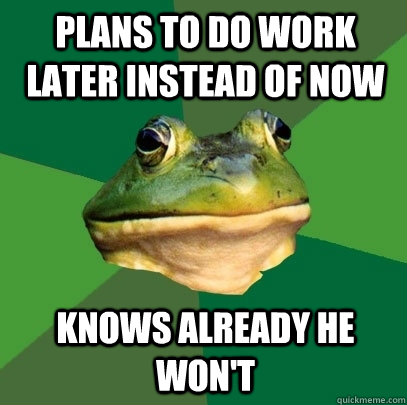 plans to do work later instead of now Knows already he won't - plans to do work later instead of now Knows already he won't  Foul Bachelor Frog